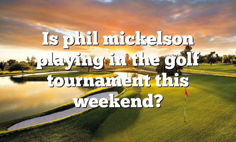 Is phil mickelson playing in the golf tournament this weekend?