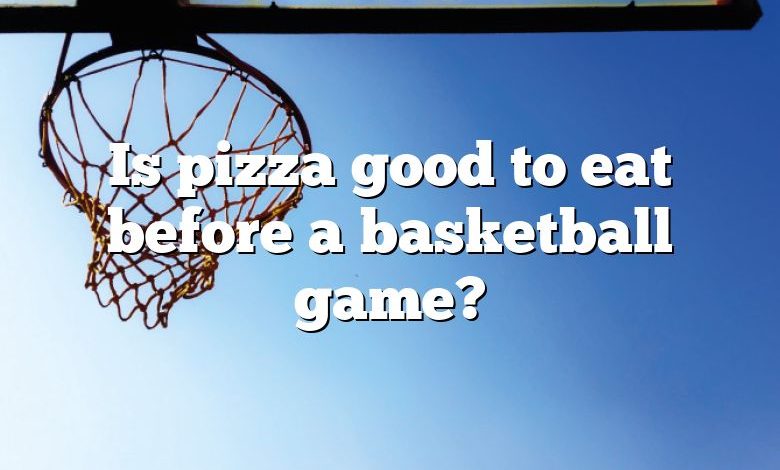 Is pizza good to eat before a basketball game?