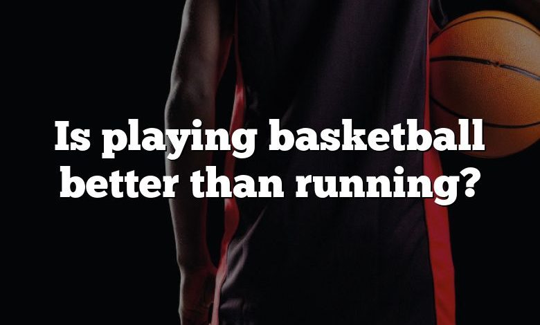 Is playing basketball better than running?