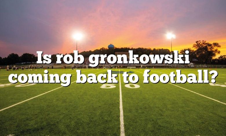 Is rob gronkowski coming back to football?