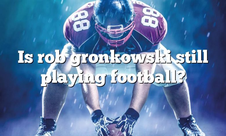 Is rob gronkowski still playing football?