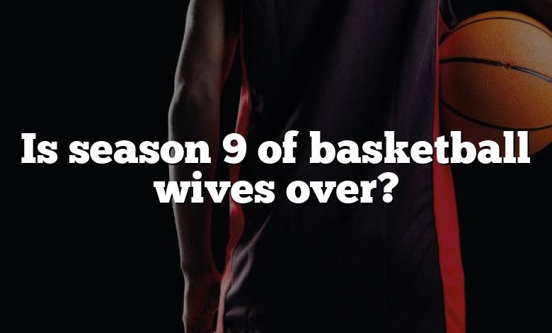 Is season 9 of basketball wives over?