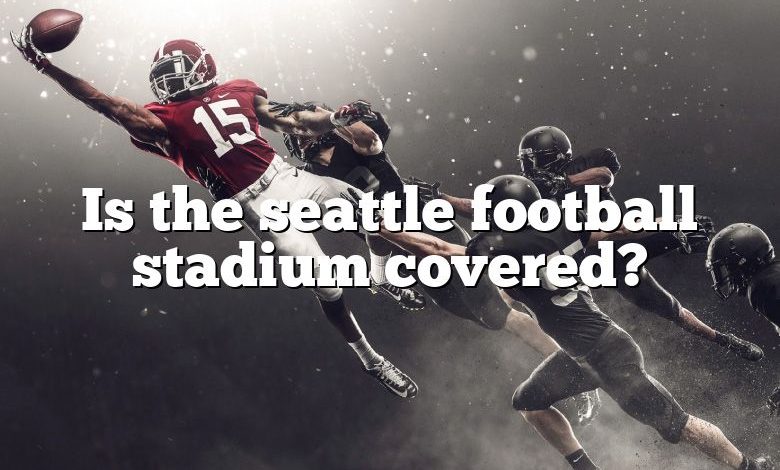 Is the seattle football stadium covered?