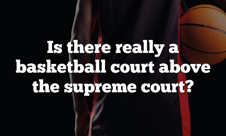 Is there really a basketball court above the supreme court?
