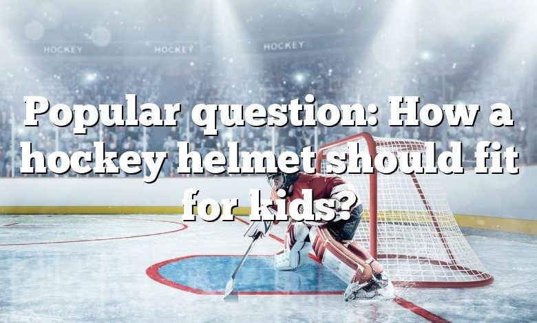 Popular question: How a hockey helmet should fit for kids?