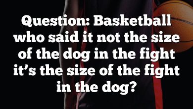 Question: Basketball who said it not the size of the dog in the fight it’s the size of the fight in the dog?