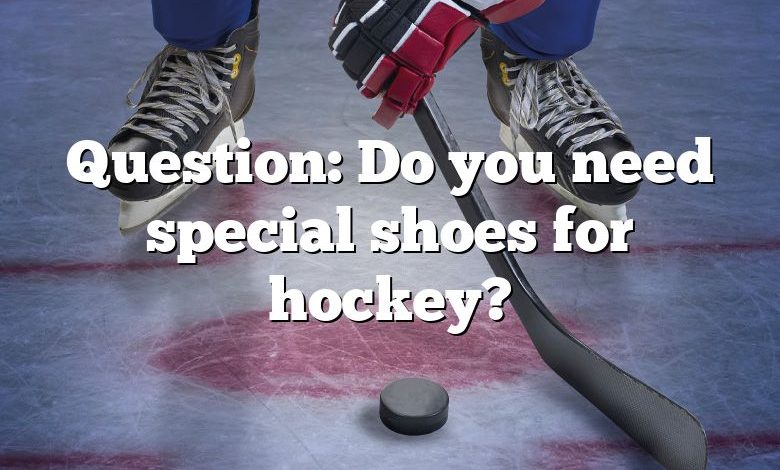 Question: Do you need special shoes for hockey?