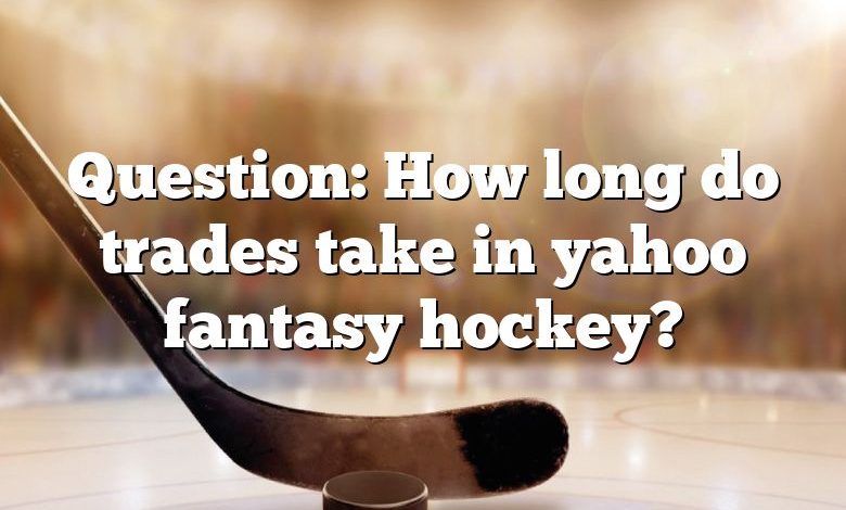 Question: How long do trades take in yahoo fantasy hockey?