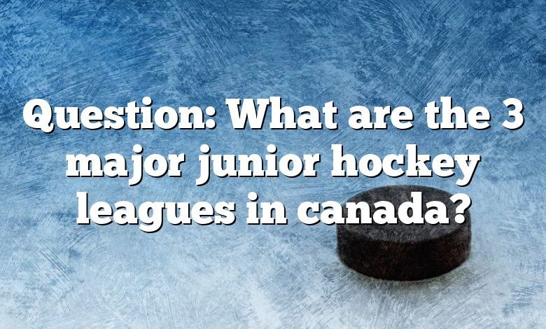 Question: What are the 3 major junior hockey leagues in canada?