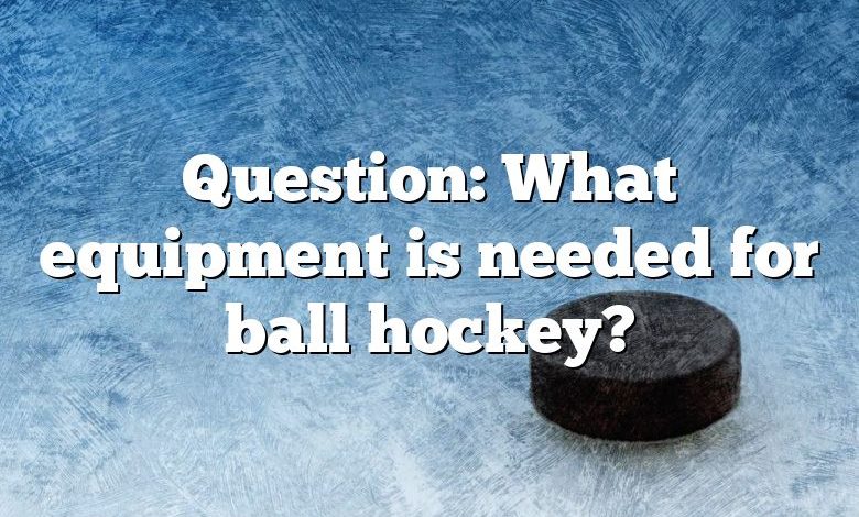 Question: What equipment is needed for ball hockey?