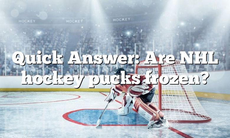 Quick Answer: Are NHL hockey pucks frozen?