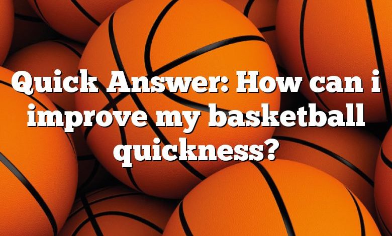 Quick Answer: How can i improve my basketball quickness?