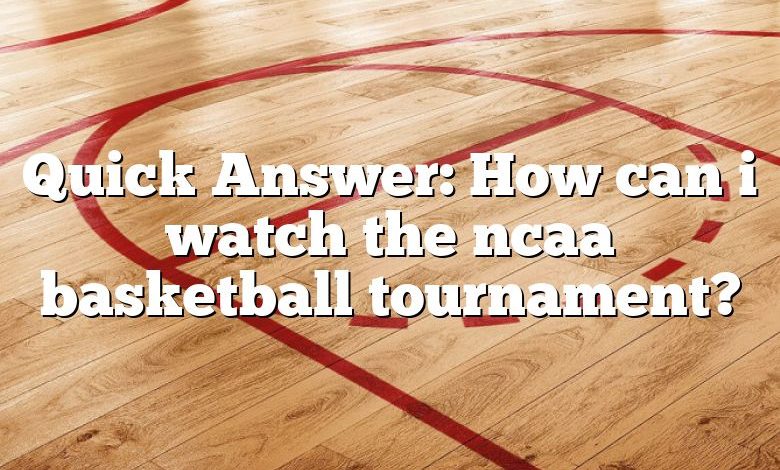 Quick Answer: How can i watch the ncaa basketball tournament?