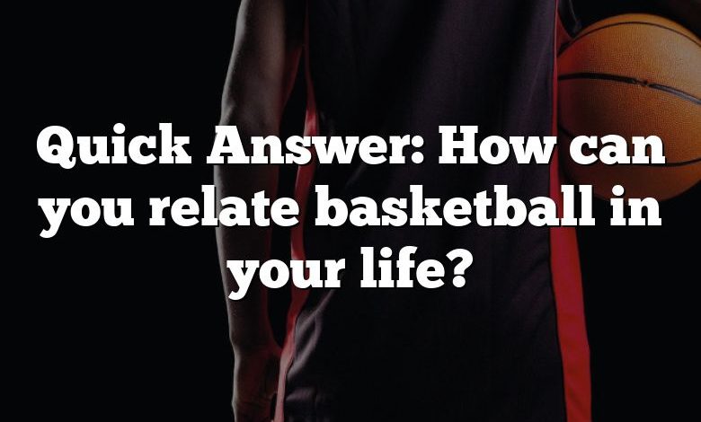 Quick Answer: How can you relate basketball in your life?