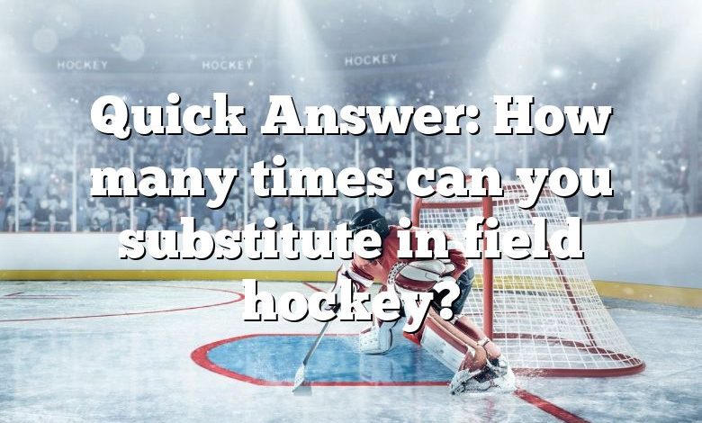 Quick Answer: How many times can you substitute in field hockey?