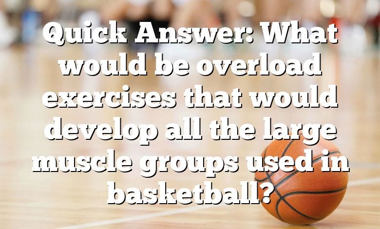 Quick Answer: What would be overload exercises that would develop all the large muscle groups used in basketball?