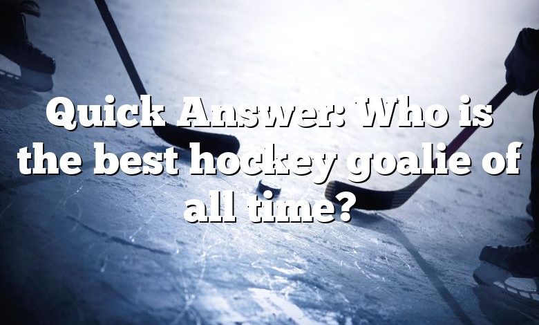 Quick Answer: Who is the best hockey goalie of all time?