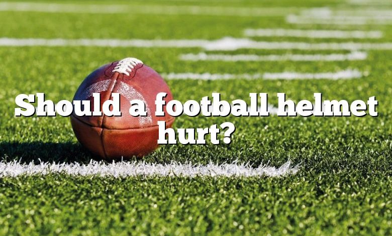 Should a football helmet hurt?