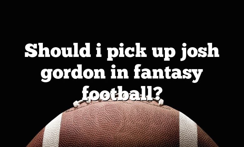 Should i pick up josh gordon in fantasy football?