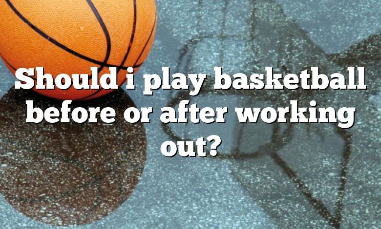 Should i play basketball before or after working out?