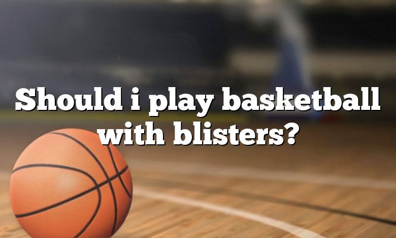 Should i play basketball with blisters?