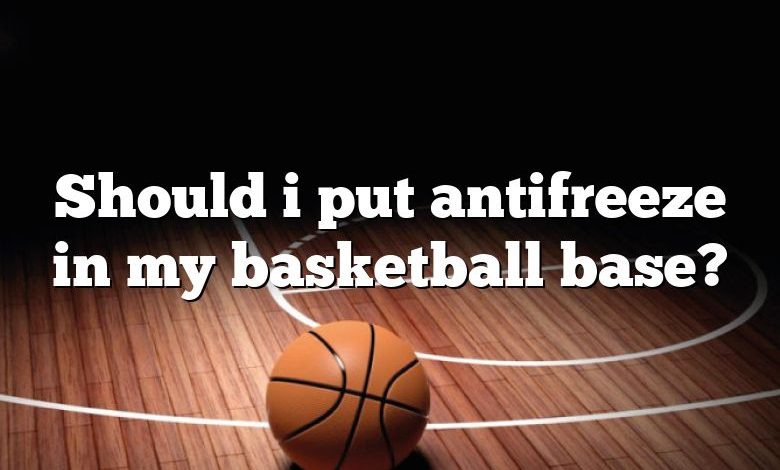 Should i put antifreeze in my basketball base?