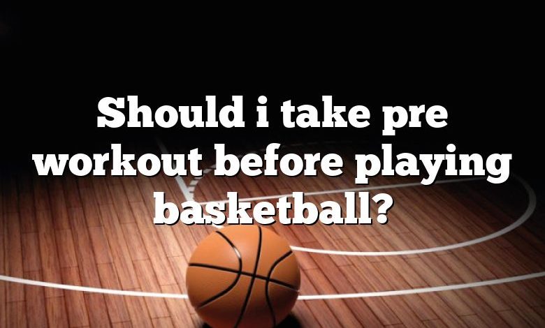 Should i take pre workout before playing basketball?