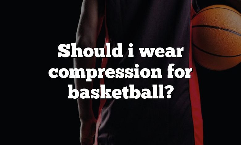 Should i wear compression for basketball?