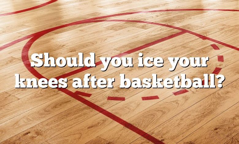 Should you ice your knees after basketball?