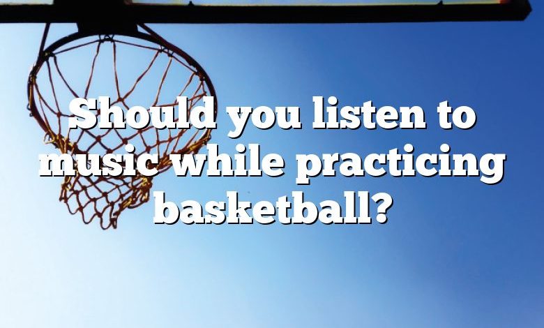 Should you listen to music while practicing basketball?