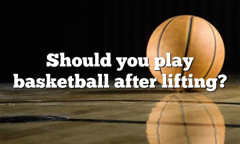 Should you play basketball after lifting?