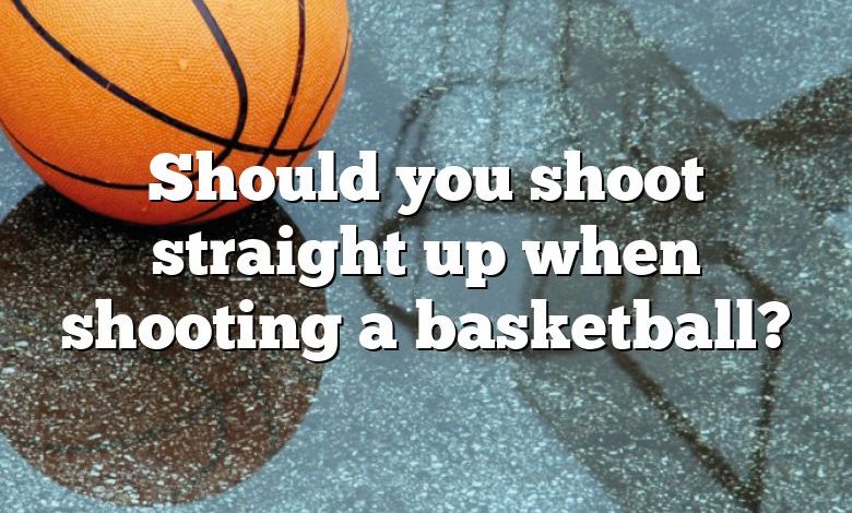 Should you shoot straight up when shooting a basketball?