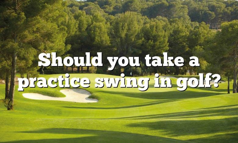 Should you take a practice swing in golf?