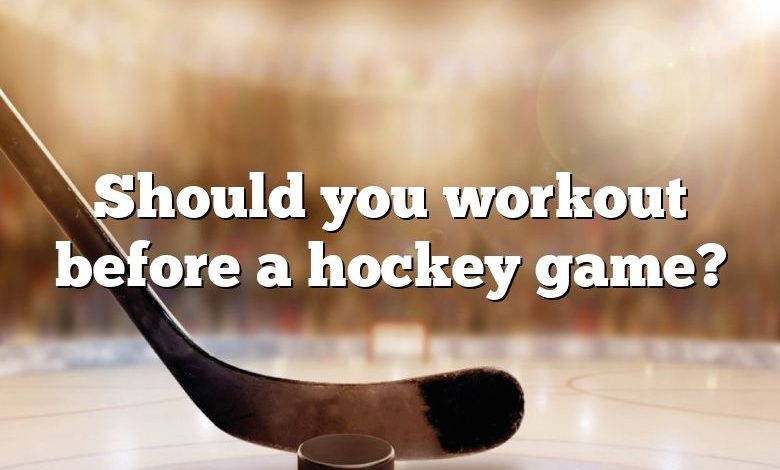 Should you workout before a hockey game?