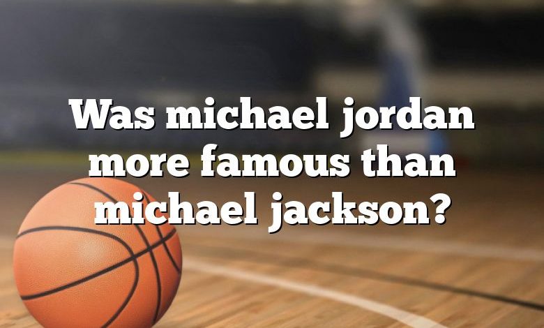 Was michael jordan more famous than michael jackson?