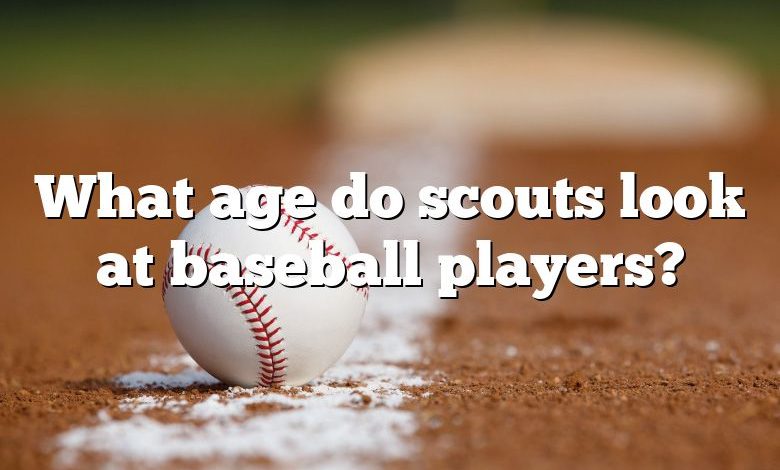 What age do scouts look at baseball players?