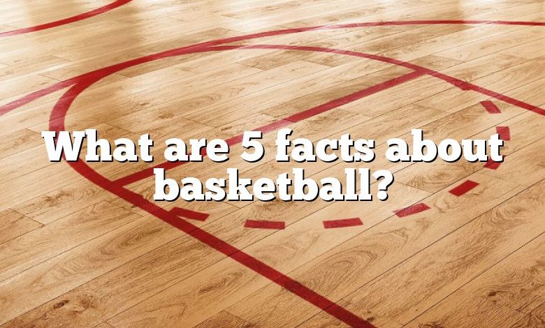 What are 5 facts about basketball?