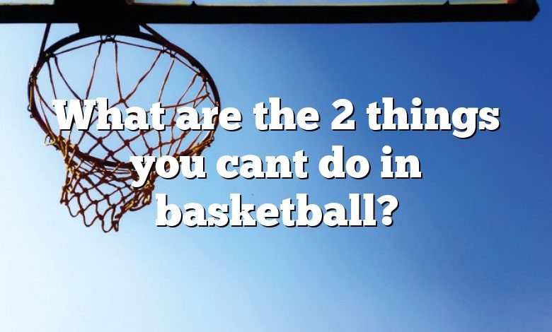 What are the 2 things you cant do in basketball?