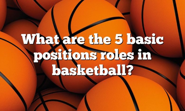 What are the 5 basic positions roles in basketball?