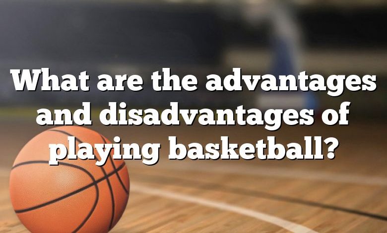 What are the advantages and disadvantages of playing basketball?