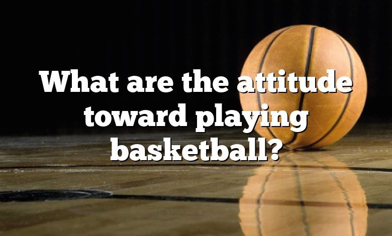 What are the attitude toward playing basketball?