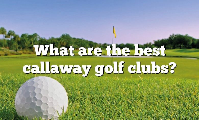 What are the best callaway golf clubs?