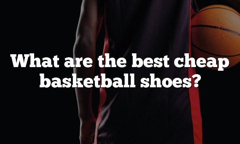 What are the best cheap basketball shoes?