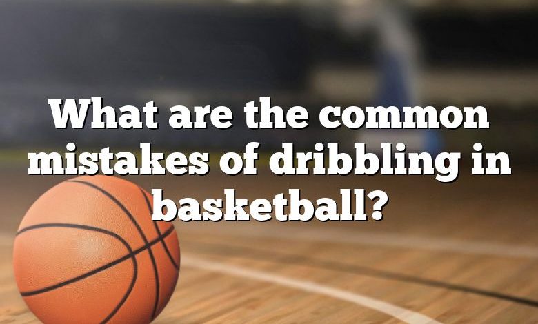 What are the common mistakes of dribbling in basketball?