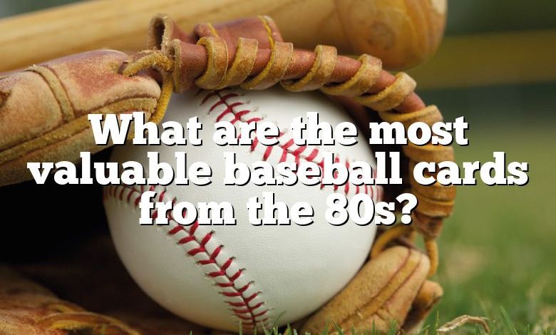 What are the most valuable baseball cards from the 80s?