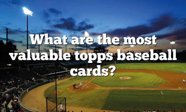 What are the most valuable topps baseball cards?