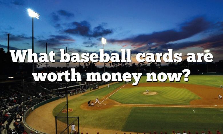 What baseball cards are worth money now?