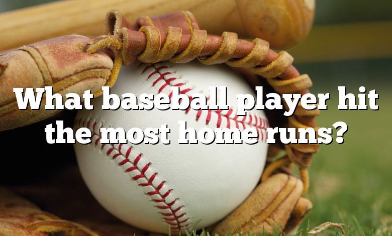 What baseball player hit the most home runs?