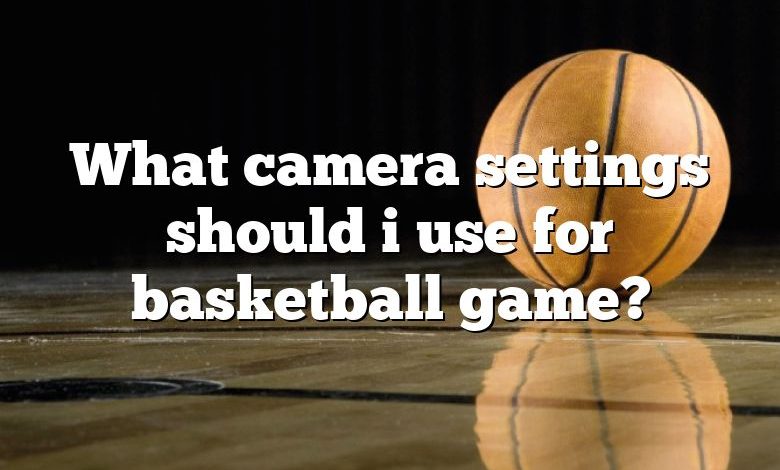 What camera settings should i use for basketball game?