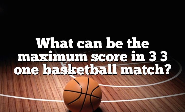 What can be the maximum score in 3 3 one basketball match?